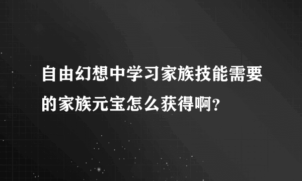 自由幻想中学习家族技能需要的家族元宝怎么获得啊？