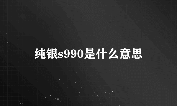 纯银s990是什么意思