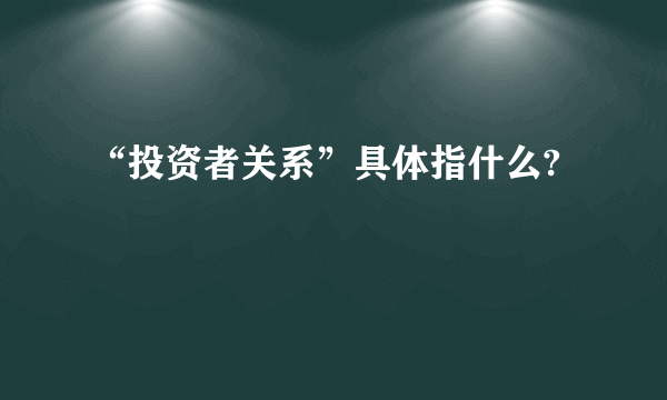 “投资者关系”具体指什么?