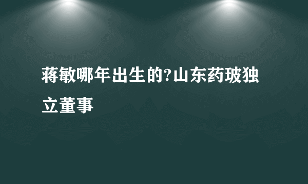 蒋敏哪年出生的?山东药玻独立董事