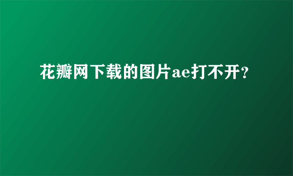 花瓣网下载的图片ae打不开？