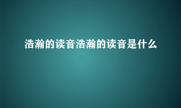 浩瀚的读音浩瀚的读音是什么