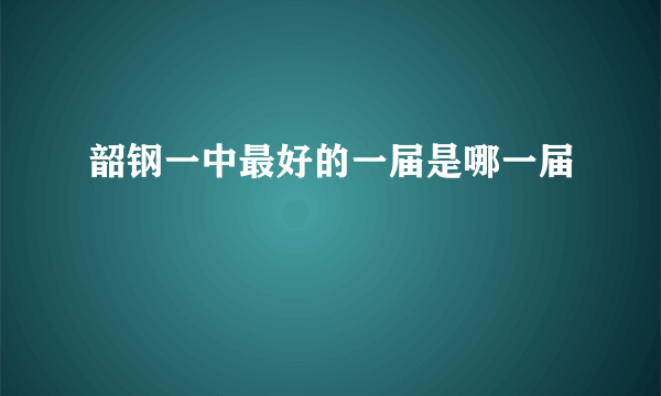 韶钢一中最好的一届是哪一届