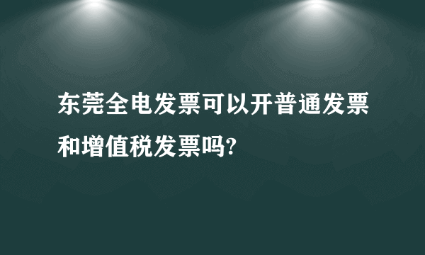 东莞全电发票可以开普通发票和增值税发票吗?