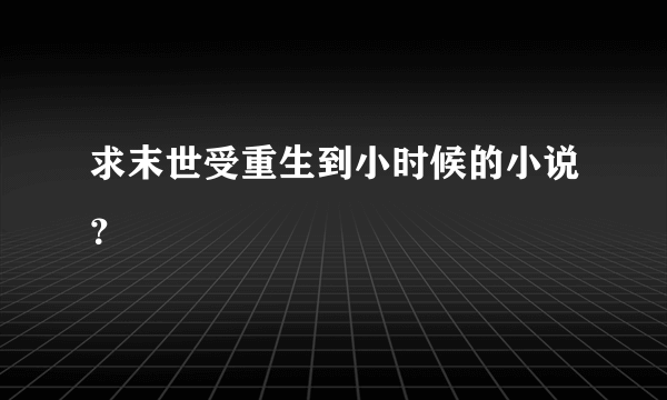 求末世受重生到小时候的小说？