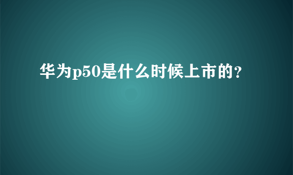 华为p50是什么时候上市的？