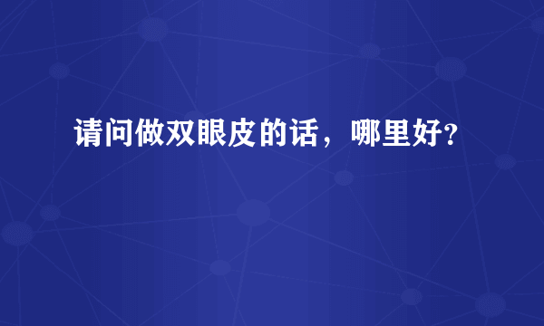 请问做双眼皮的话，哪里好？