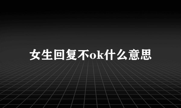 女生回复不ok什么意思