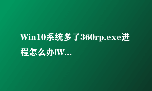 Win10系统多了360rp.exe进程怎么办|Win10系统如何关闭360rp.exe进程