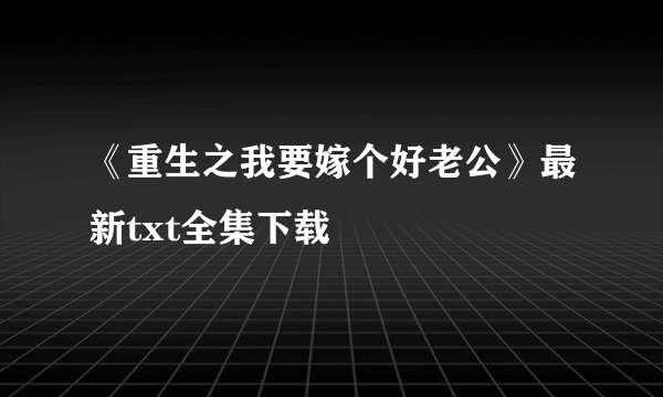 《重生之我要嫁个好老公》最新txt全集下载