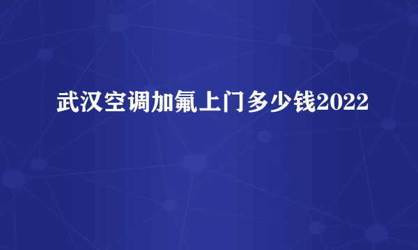 武汉空调加氟上门多少钱2022