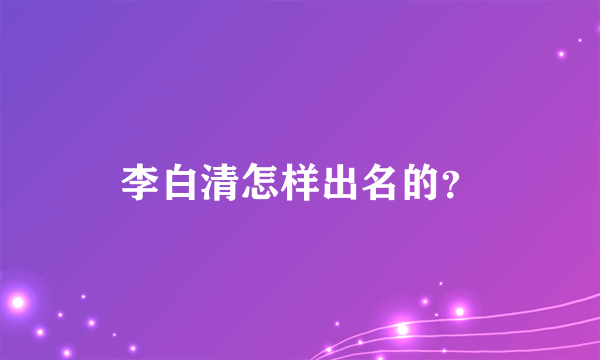 李白清怎样出名的？