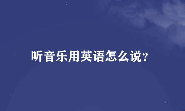 听音乐用英语怎么说？