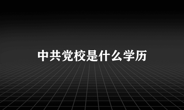 中共党校是什么学历