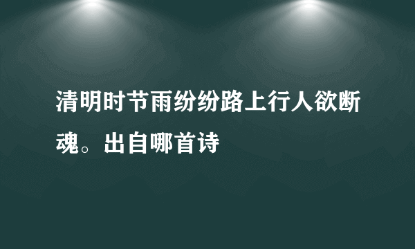 清明时节雨纷纷路上行人欲断魂。出自哪首诗