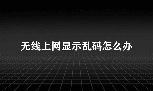 无线上网显示乱码怎么办