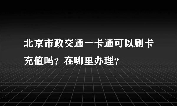 北京市政交通一卡通可以刷卡充值吗？在哪里办理？