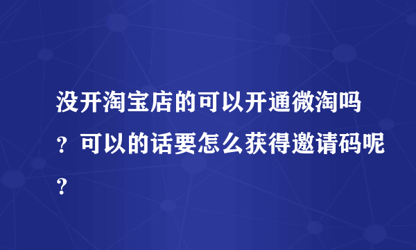 没开淘宝店的可以开通微淘吗？可以的话要怎么获得邀请码呢？