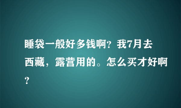 睡袋一般好多钱啊？我7月去西藏，露营用的。怎么买才好啊？