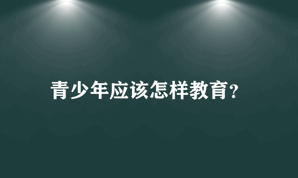 青少年应该怎样教育？