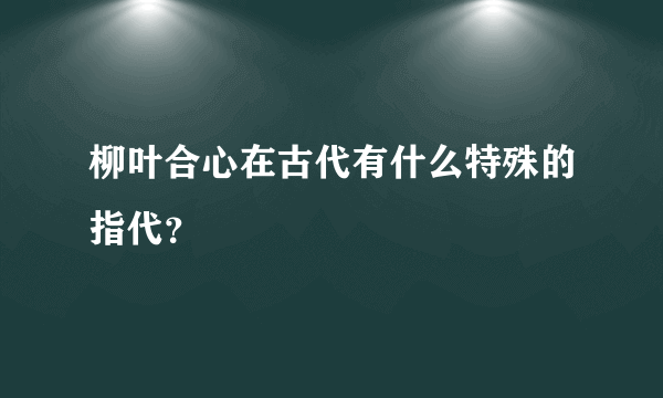 柳叶合心在古代有什么特殊的指代？