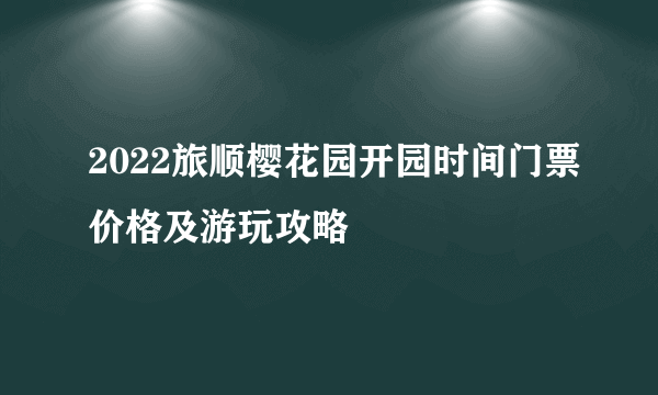 2022旅顺樱花园开园时间门票价格及游玩攻略