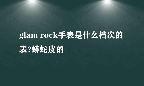 glam rock手表是什么档次的表?蟒蛇皮的