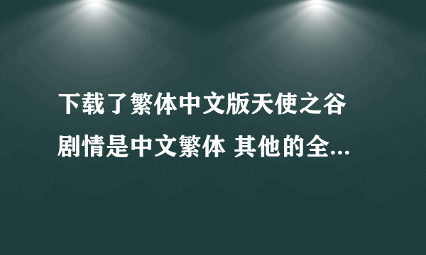 下载了繁体中文版天使之谷 剧情是中文繁体 其他的全都是乱码 用Microsoft Applocale也无法解决