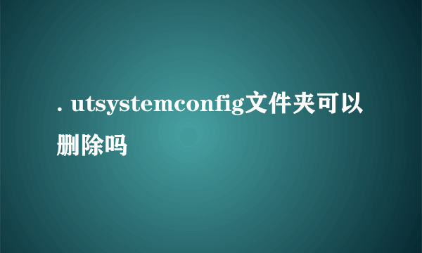 . utsystemconfig文件夹可以删除吗