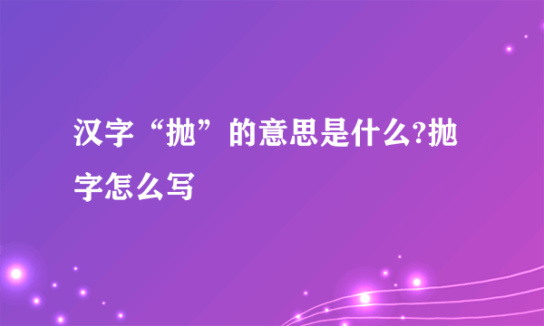 汉字“抛”的意思是什么?抛字怎么写