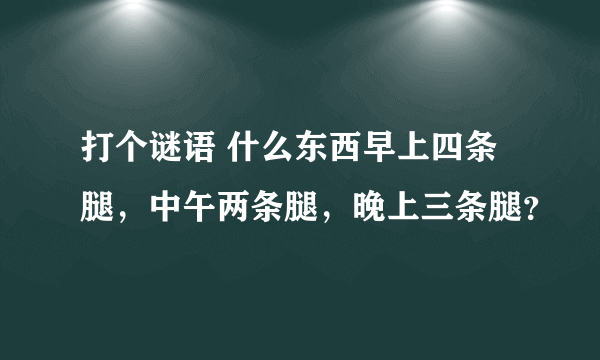 打个谜语 什么东西早上四条腿，中午两条腿，晚上三条腿？