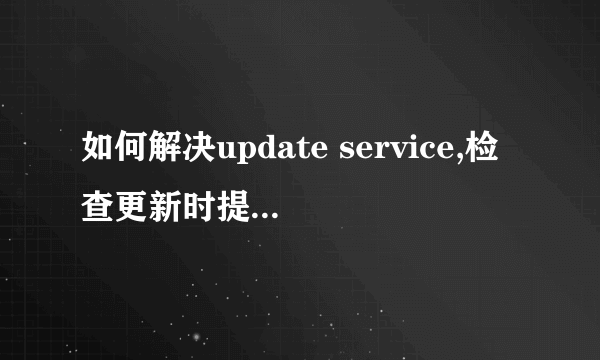 如何解决update service,检查更新时提示发生意外错误.程序将关闭.