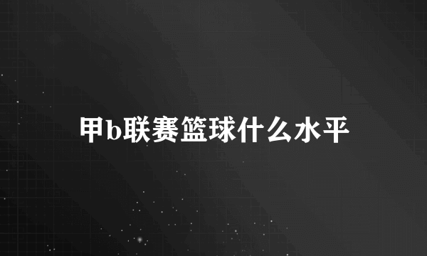 甲b联赛篮球什么水平