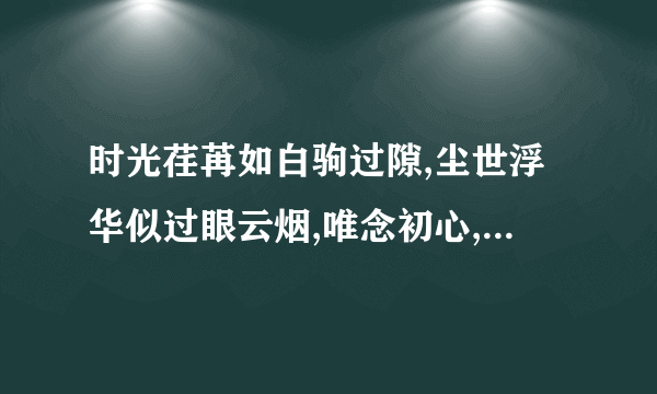 时光荏苒如白驹过隙,尘世浮华似过眼云烟,唯念初心,不负韶华的意思？