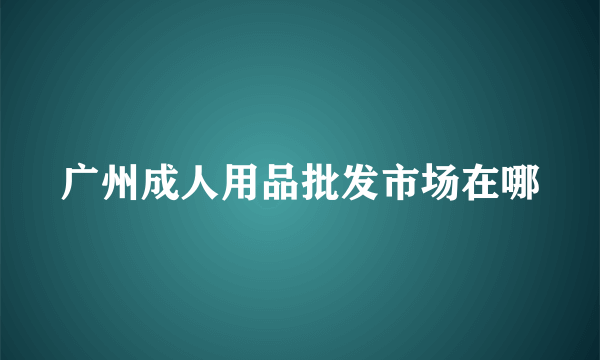 广州成人用品批发市场在哪