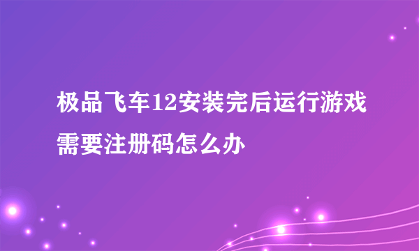 极品飞车12安装完后运行游戏需要注册码怎么办