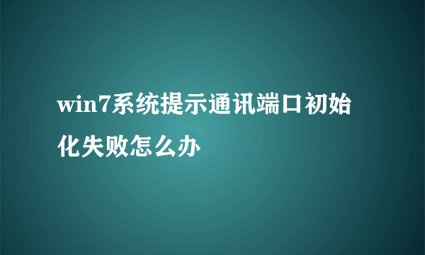 win7系统提示通讯端口初始化失败怎么办