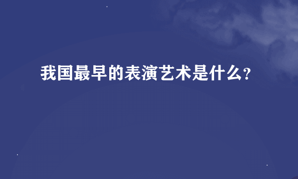 我国最早的表演艺术是什么？