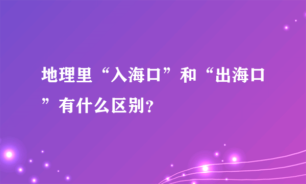 地理里“入海口”和“出海口”有什么区别？