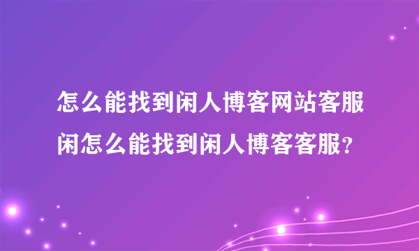 怎么能找到闲人博客网站客服闲怎么能找到闲人博客客服？