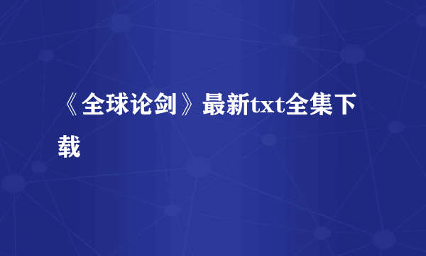 《全球论剑》最新txt全集下载