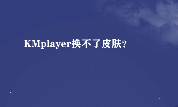 KMplayer换不了皮肤？