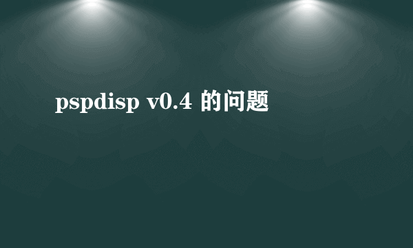 pspdisp v0.4 的问题