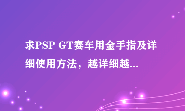 求PSP GT赛车用金手指及详细使用方法，越详细越好。谢啦