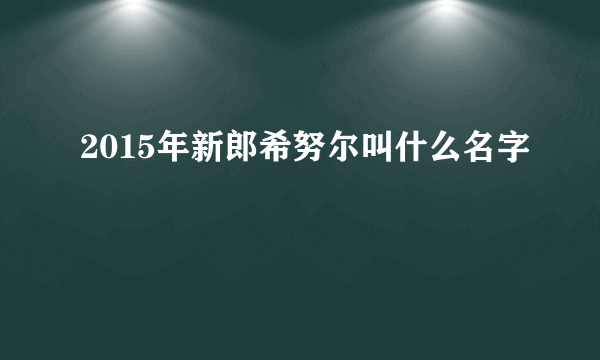 2015年新郎希努尔叫什么名字