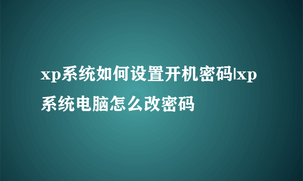 xp系统如何设置开机密码|xp系统电脑怎么改密码