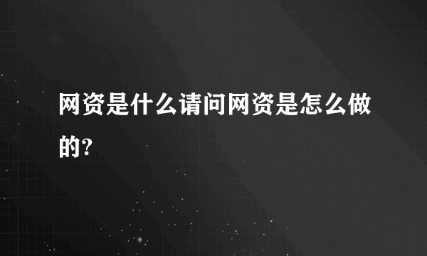 网资是什么请问网资是怎么做的?