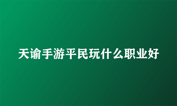 天谕手游平民玩什么职业好