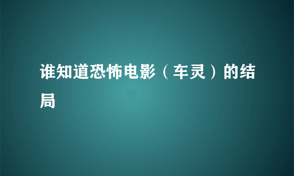 谁知道恐怖电影（车灵）的结局