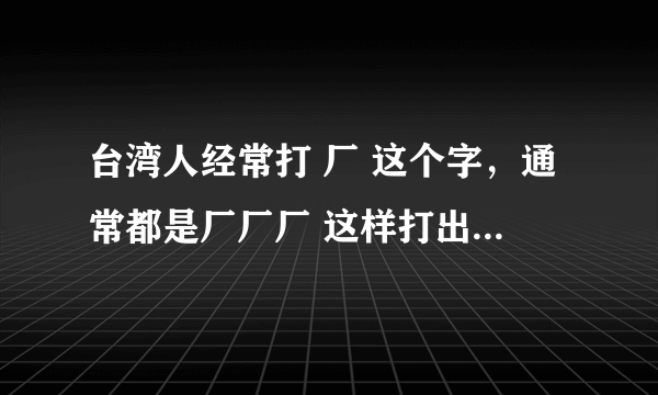 台湾人经常打 厂 这个字，通常都是厂厂厂 这样打出来，什么意思啊，怎么拼？